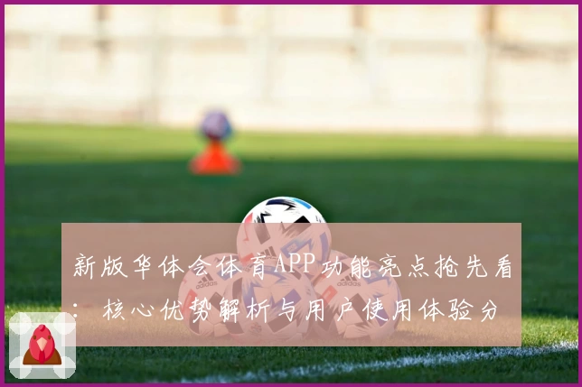 新版华体会体育APP功能亮点抢先看：核心优势解析与用户使用体验分享