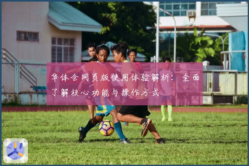 华体会网页版使用体验解析：全面了解核心功能与操作方式