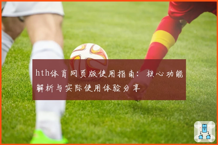 hth体育网页版使用指南：核心功能解析与实际使用体验分享
