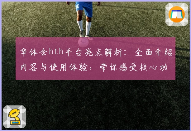 华体会hth平台亮点解析：全面介绍内容与使用体验，带你感受核心功能魅力