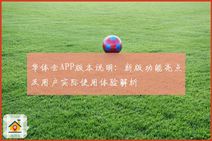 华体会APP版本说明：新版功能亮点及用户实际使用体验解析