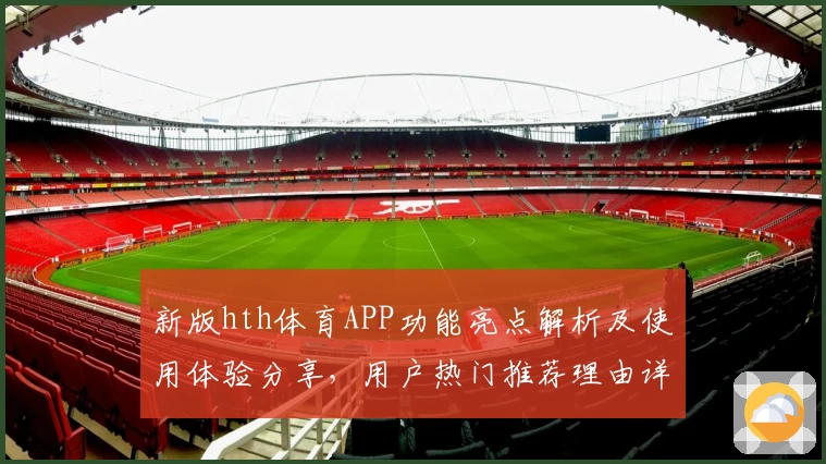 新版hth体育APP功能亮点解析及使用体验分享，用户热门推荐理由详解