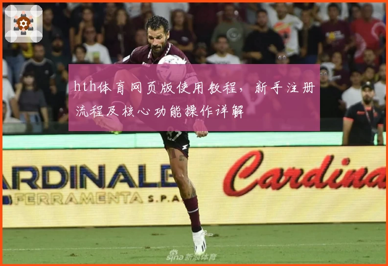 hth体育网页版使用教程，新手注册流程及核心功能操作详解
