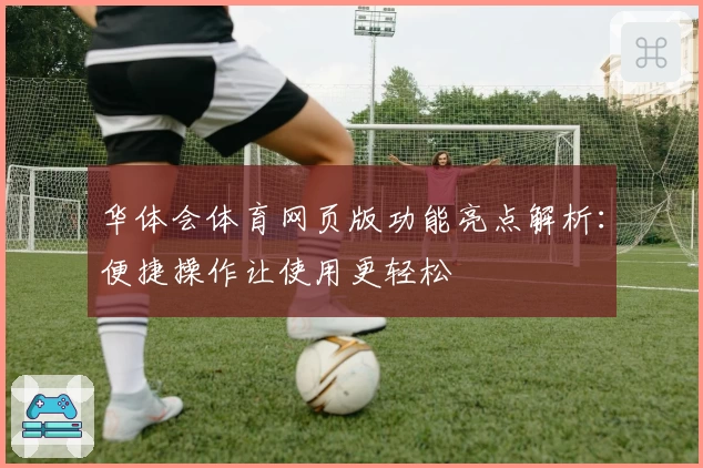 华体会体育网页版功能亮点解析：便捷操作让使用更轻松