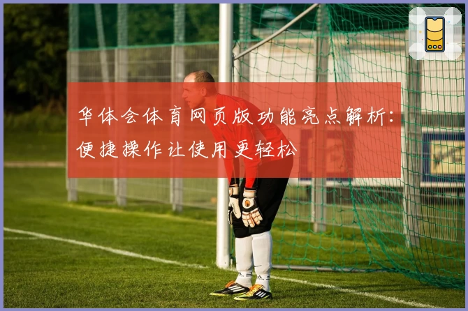华体会体育网页版功能亮点解析：便捷操作让使用更轻松