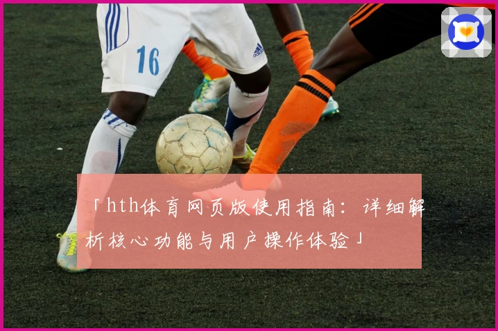 「hth体育网页版使用指南：详细解析核心功能与用户操作体验」