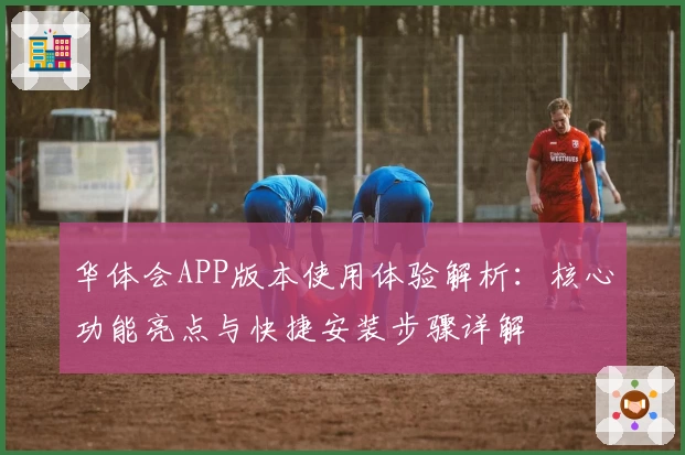 华体会APP版本使用体验解析：核心功能亮点与快捷安装步骤详解