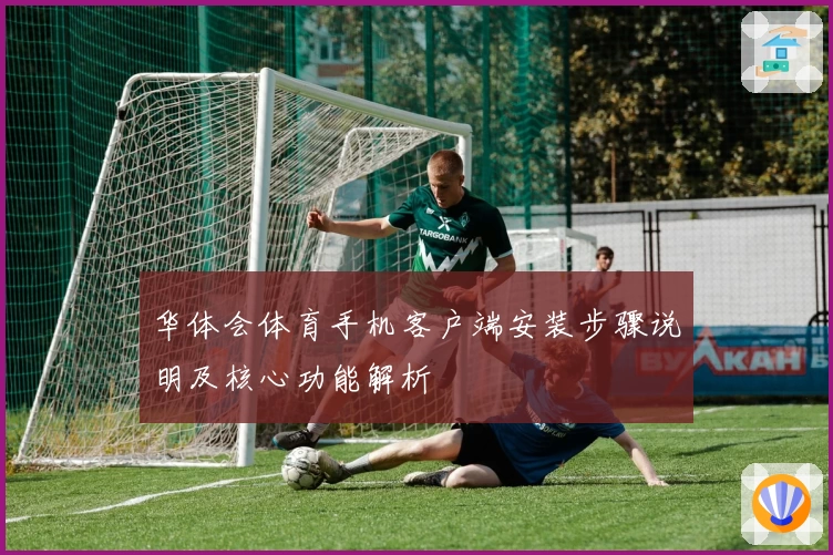 华体会体育手机客户端安装步骤说明及核心功能解析