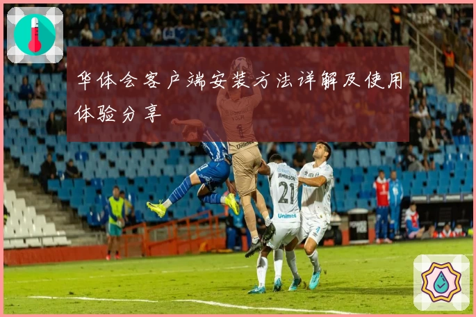 华体会客户端安装方法详解及使用体验分享