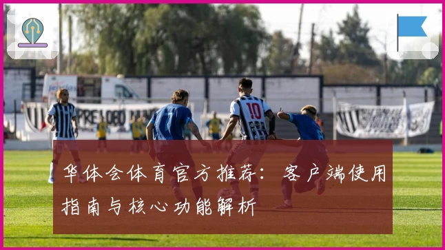 华体会体育官方推荐：客户端使用指南与核心功能解析