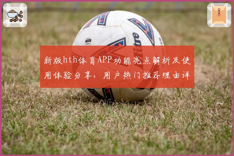 新版hth体育APP功能亮点解析及使用体验分享，用户热门推荐理由详解