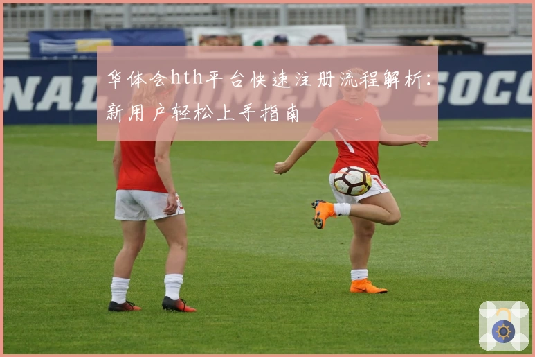 华体会hth平台快速注册流程解析：新用户轻松上手指南