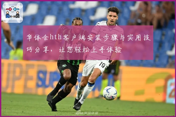 华体会hth客户端安装步骤与实用技巧分享，让您轻松上手体验
