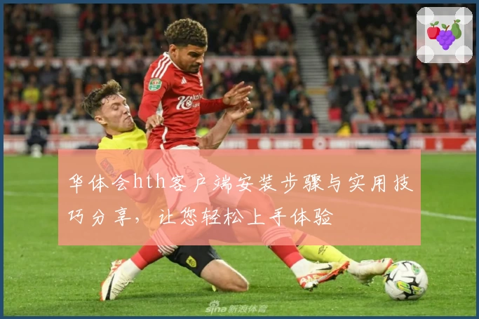 华体会hth客户端安装步骤与实用技巧分享，让您轻松上手体验