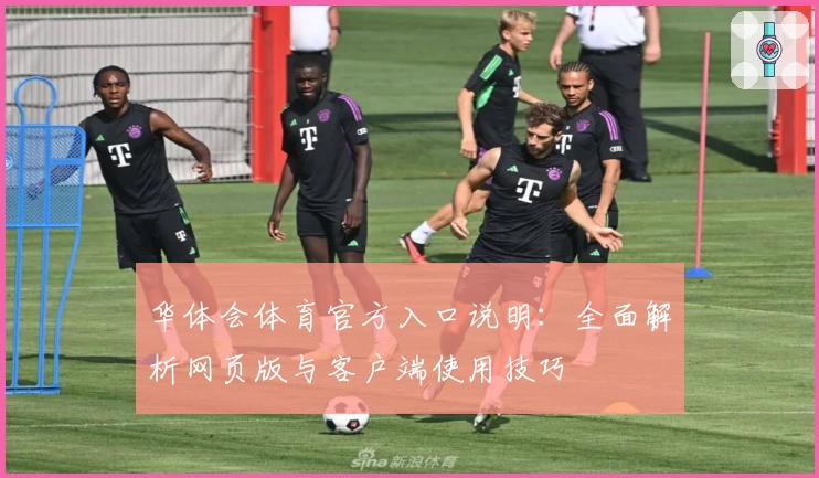 华体会体育官方入口说明：全面解析网页版与客户端使用技巧